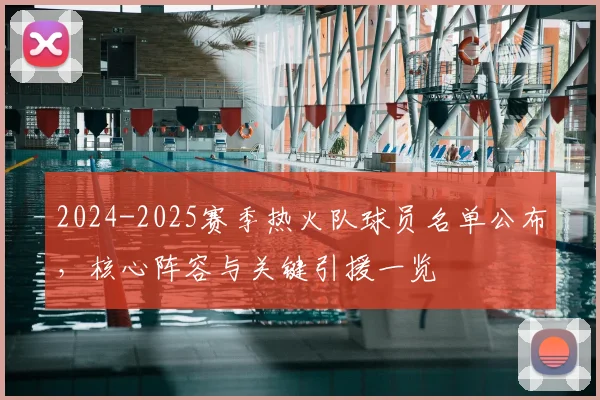 2024-2025赛季热火队球员名单公布，核心阵容与关键引援一览