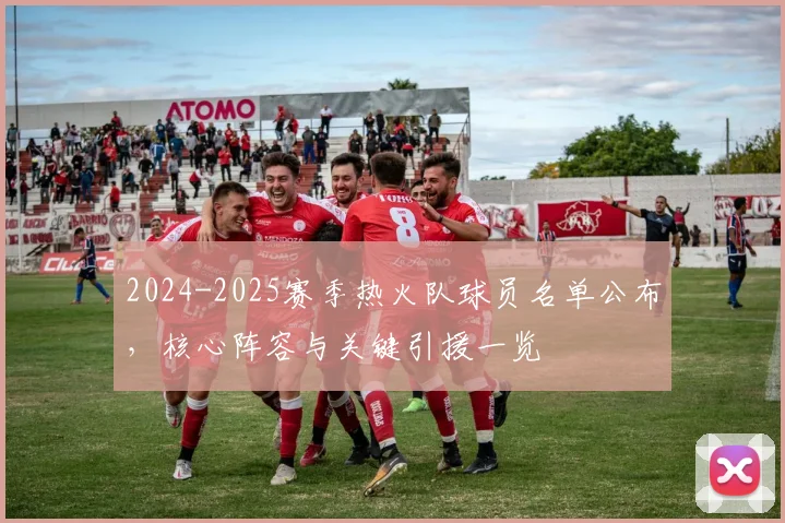 2024-2025赛季热火队球员名单公布，核心阵容与关键引援一览