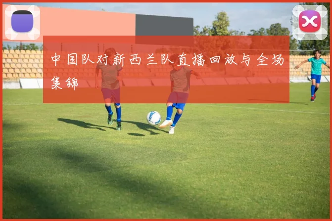 中国队对新西兰队直播回放与全场集锦
