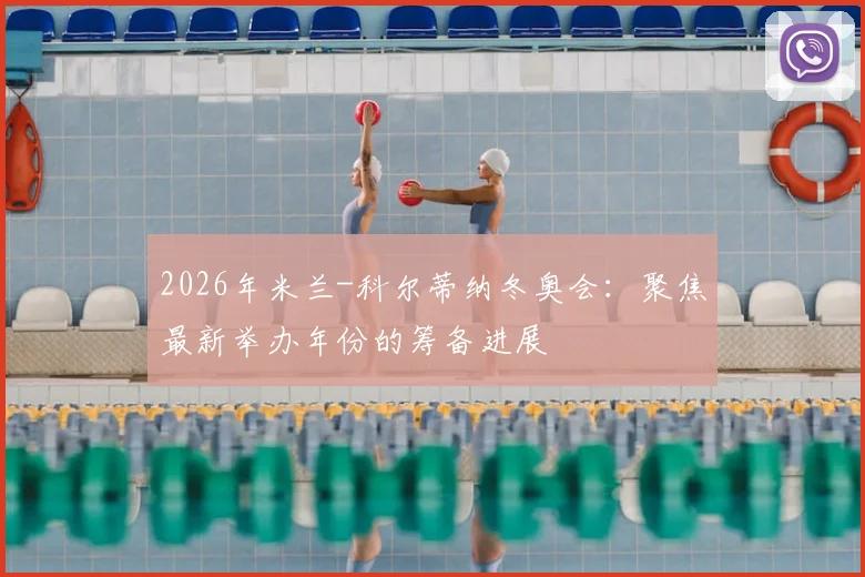 2026年米兰-科尔蒂纳冬奥会：聚焦最新举办年份的筹备进展