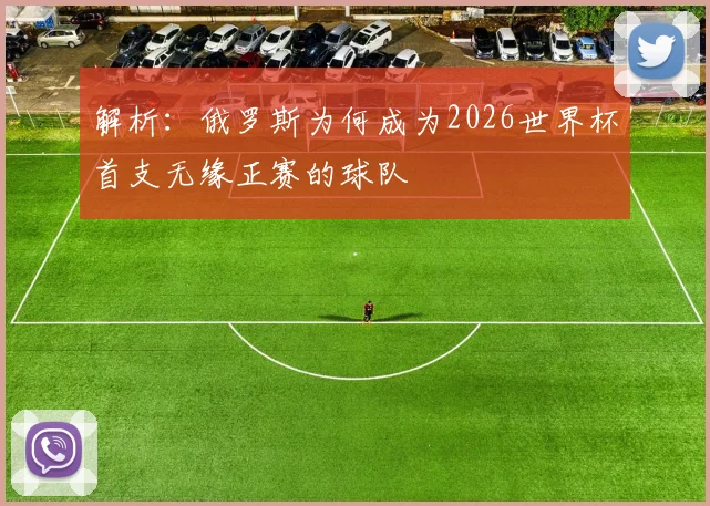 解析:俄罗斯为何成为2026世界杯首支无缘正赛的球队