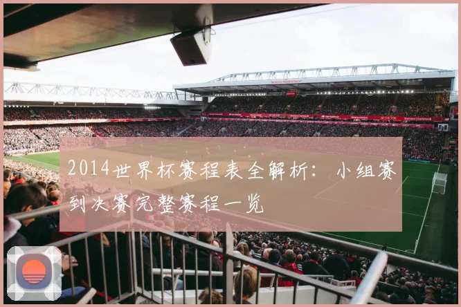 2014世界杯赛程表全解析：小组赛到决赛完整赛程一览