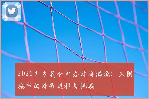 2026年冬奥会申办时间揭晓：入围城市的筹备进程与挑战
