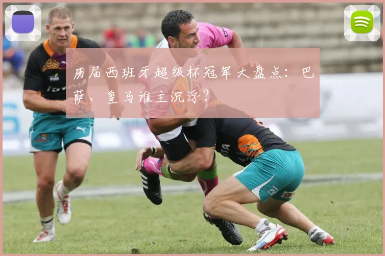 历届西班牙超级杯冠军大盘点:巴萨、皇马谁主沉浮?