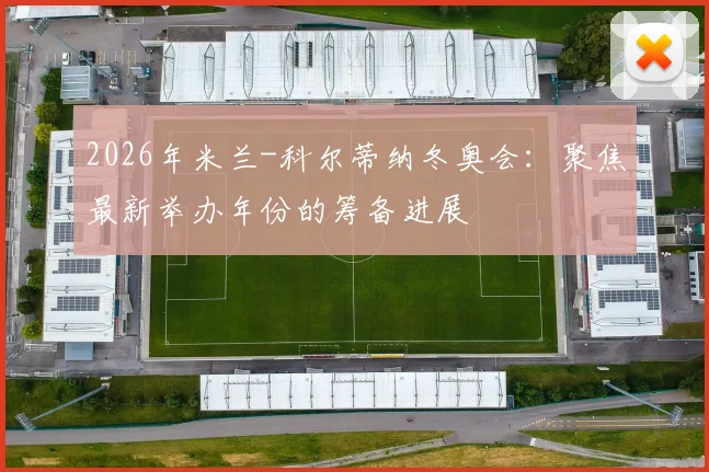 2026年米兰-科尔蒂纳冬奥会：聚焦最新举办年份的筹备进展