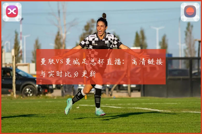 曼联vs曼城足总杯直播:高清链接与实时比分更新