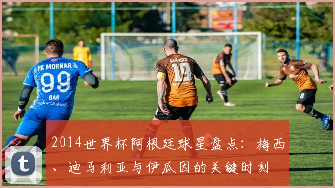2014世界杯阿根廷球星盘点：梅西、迪马利亚与伊瓜因的关键时刻