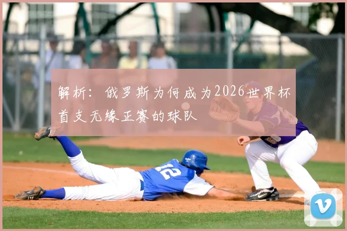 解析:俄罗斯为何成为2026世界杯首支无缘正赛的球队