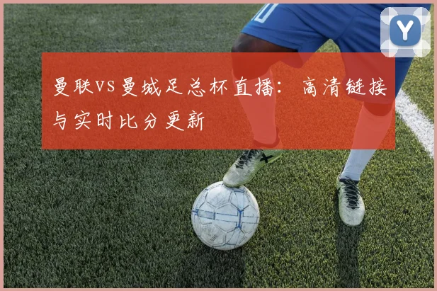 曼联vs曼城足总杯直播:高清链接与实时比分更新