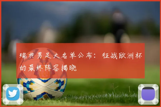 瑞典男足大名单公布:征战欧洲杯的最终阵容揭晓