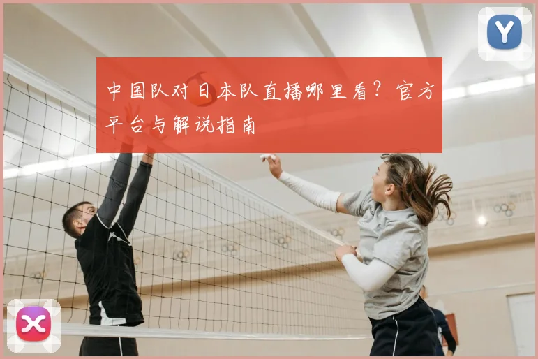 中国队对日本队直播哪里看?官方平台与解说指南
