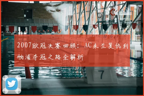 2007欧冠决赛回顾：AC米兰复仇利物浦夺冠之路全解析