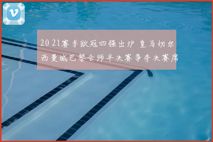 20 21赛季欧冠四强出炉 皇马切尔西曼城巴黎会师半决赛争夺决赛席位