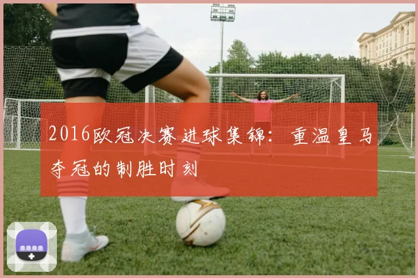 2016欧冠决赛进球集锦：重温皇马夺冠的制胜时刻