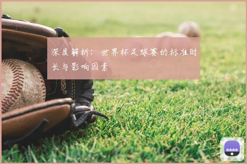 深度解析：世界杯足球赛的标准时长与影响因素