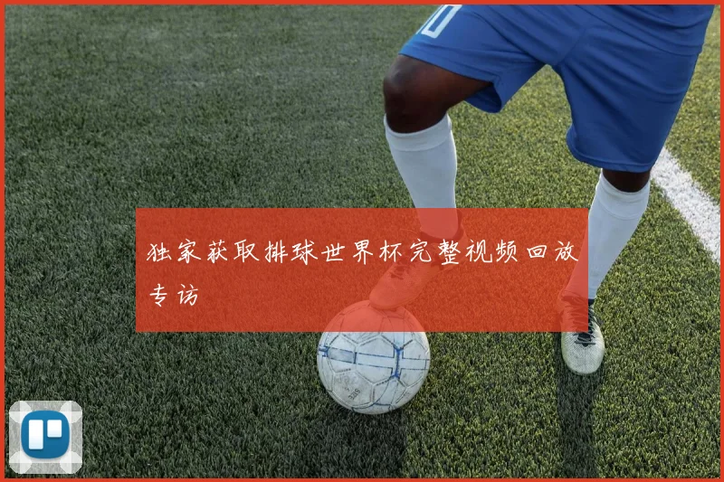 独家获取排球世界杯完整视频回放专访