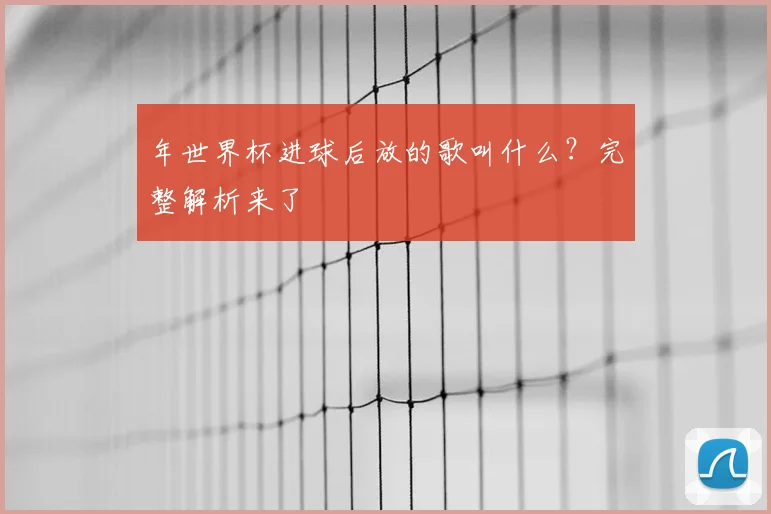 年世界杯进球后放的歌叫什么？完整解析来了