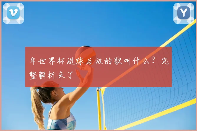 年世界杯进球后放的歌叫什么？完整解析来了