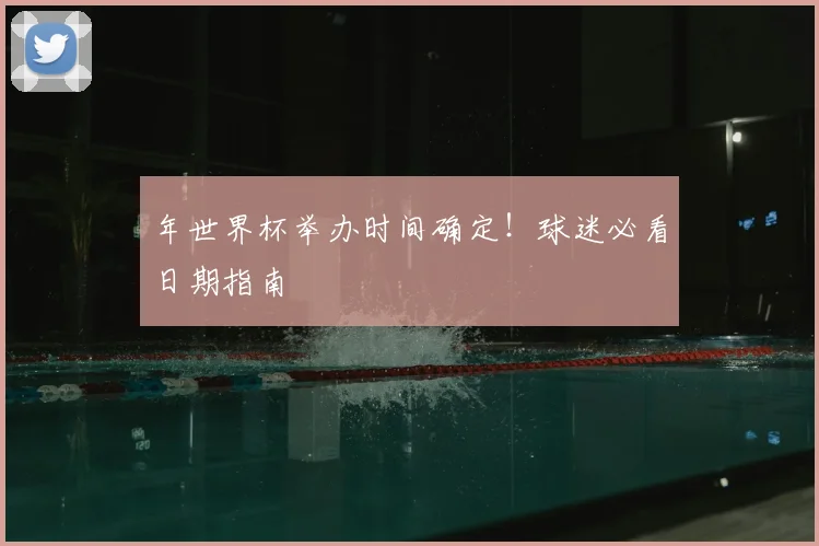 年世界杯举办时间确定!球迷必看日期指南