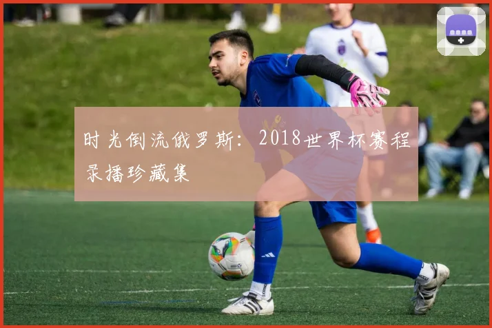 时光倒流俄罗斯:2018世界杯赛程录播珍藏集
