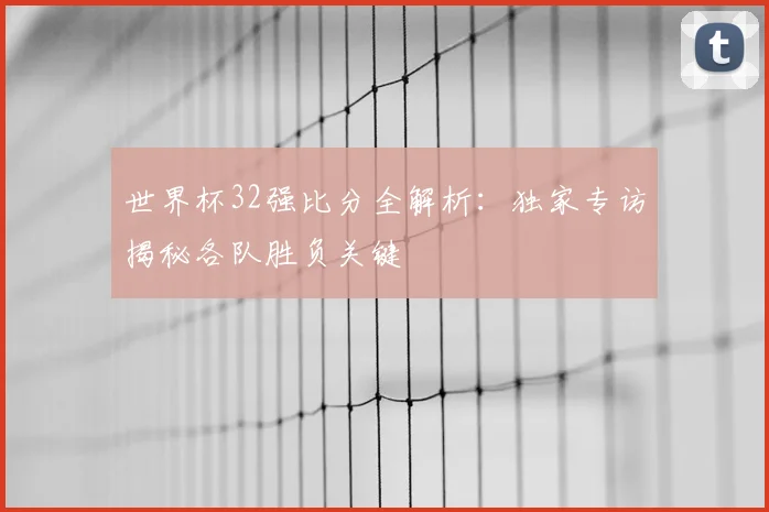 世界杯32强比分全解析:独家专访揭秘各队胜负关键