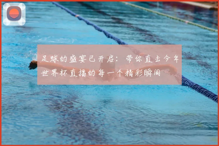 足球的盛宴已开启：带你直击今年世界杯直播的每一个精彩瞬间