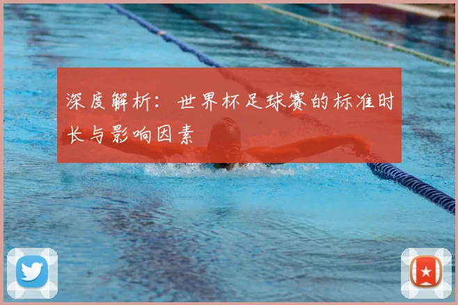 深度解析：世界杯足球赛的标准时长与影响因素