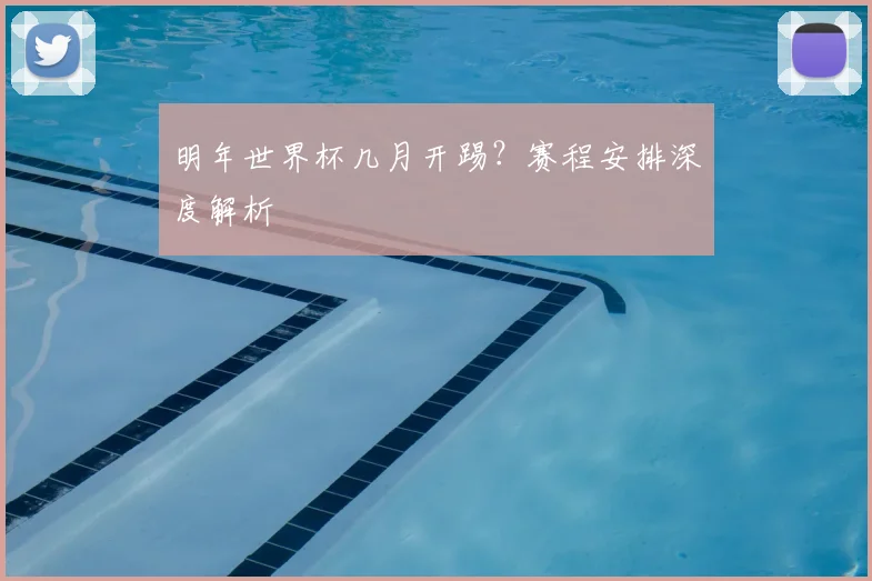 明年世界杯几月开踢？赛程安排深度解析