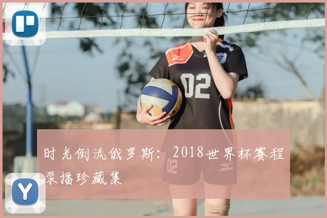 时光倒流俄罗斯：2018世界杯赛程录播珍藏集