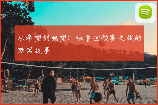 从希望到绝望：秘鲁世预赛之旅的跌宕故事