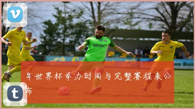 年世界杯举办时间与完整赛程表公布