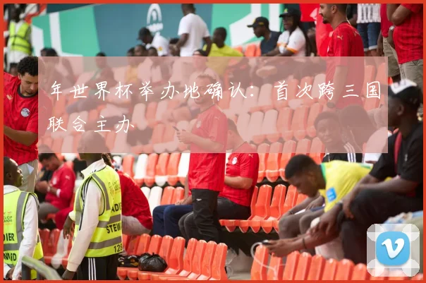 年世界杯举办地确认：首次跨三国联合主办