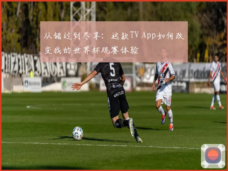 从错过到尽享：这款TV App如何改变我的世界杯观赛体验