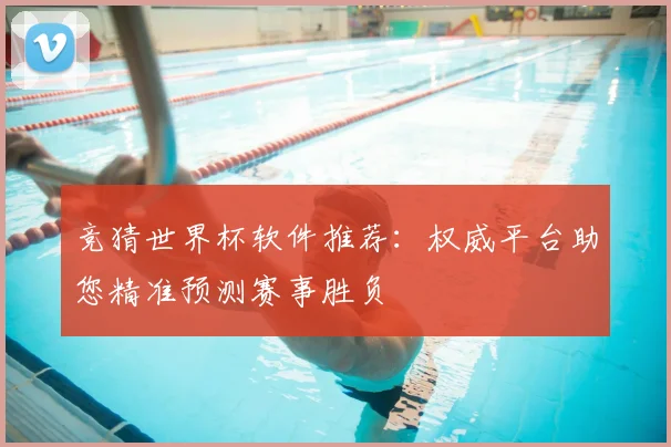 竞猜世界杯软件推荐:权威平台助您精准预测赛事胜负