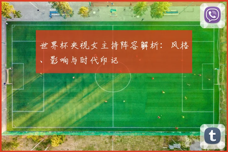 世界杯央视女主持阵容解析：风格、影响与时代印记