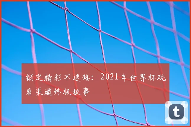 锁定精彩不迷路:2021年世界杯观看渠道终极故事