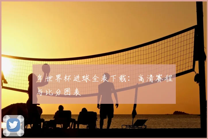 年世界杯进球全表下载：高清赛程与比分图表
