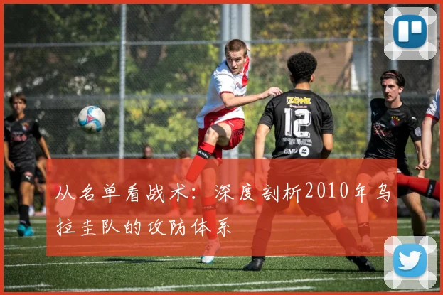 从名单看战术：深度剖析2010年乌拉圭队的攻防体系