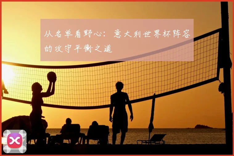 从名单看野心:意大利世界杯阵容的攻守平衡之道