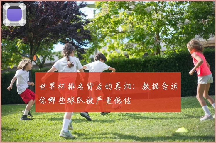 世界杯排名背后的真相:数据告诉你哪些球队被严重低估