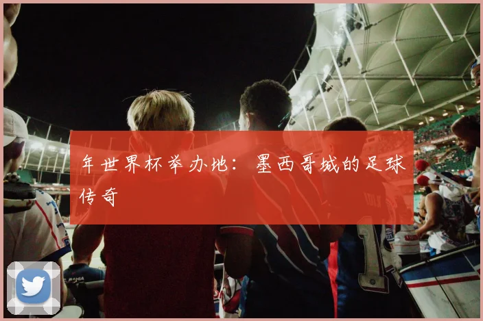 年世界杯举办地:墨西哥城的足球传奇