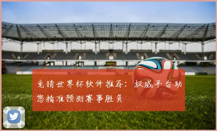 竞猜世界杯软件推荐：权威平台助您精准预测赛事胜负