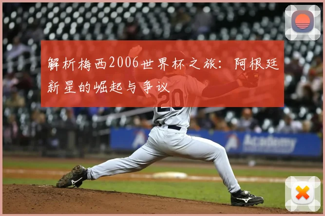 解析梅西2006世界杯之旅：阿根廷新星的崛起与争议