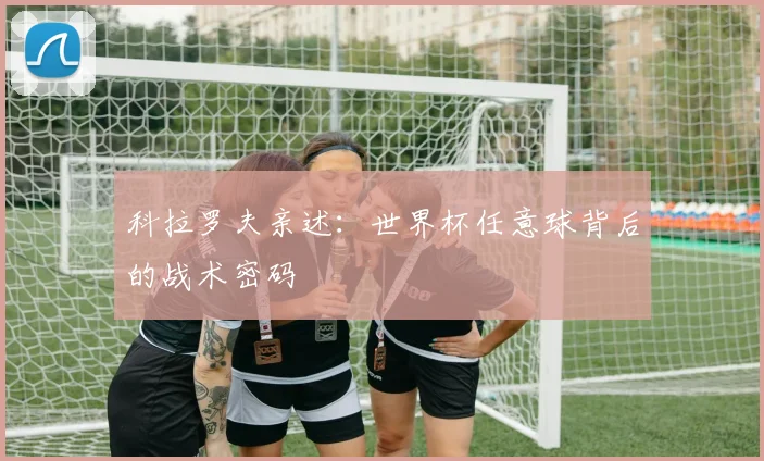 科拉罗夫亲述：世界杯任意球背后的战术密码