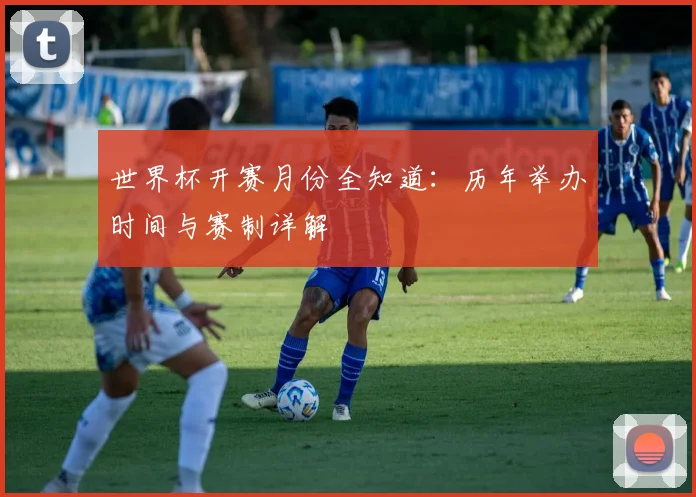 世界杯开赛月份全知道:历年举办时间与赛制详解
