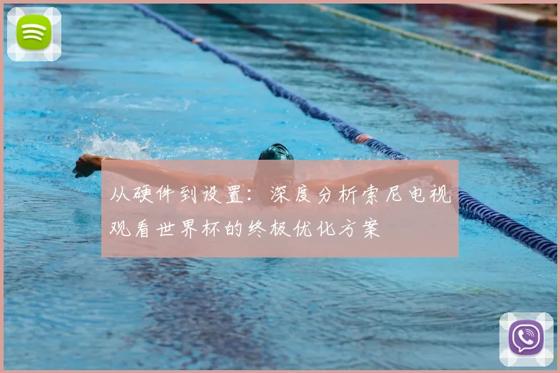 从硬件到设置:深度分析索尼电视观看世界杯的终极优化方案