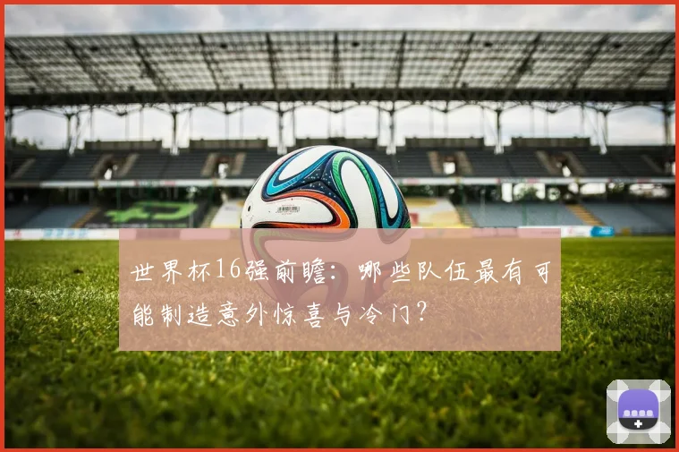 世界杯16强前瞻：哪些队伍最有可能制造意外惊喜与冷门？