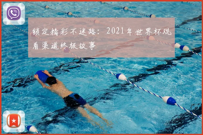 锁定精彩不迷路：2021年世界杯观看渠道终极故事