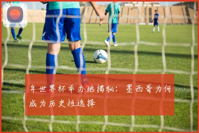年世界杯举办地揭秘：墨西哥为何成为历史性选择