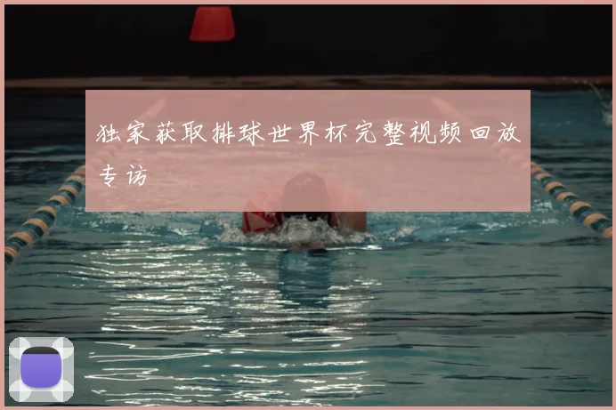 独家获取排球世界杯完整视频回放专访